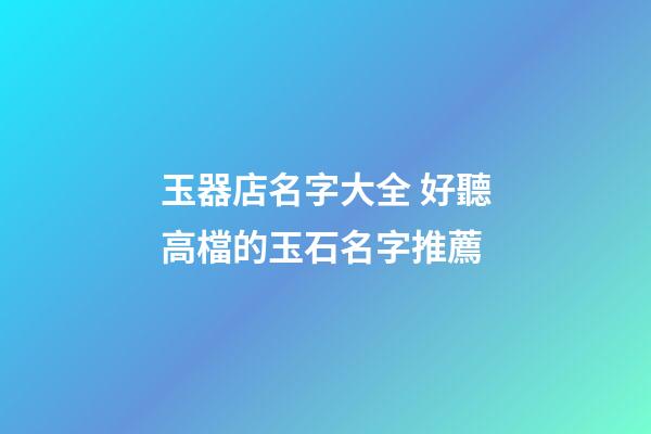 玉器店名字大全 好聽高檔的玉石名字推薦-第1張-店鋪起名-玄機(jī)派